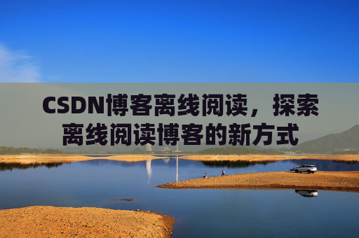 CSDN博客离线阅读，探索离线阅读博客的新方式